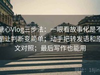 糖心Vlog三步法：一眼看故事化是不是让判断变简单；动手把转发语和原文对照；最后写作也能用
