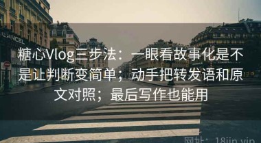 糖心Vlog三步法：一眼看故事化是不是让判断变简单；动手把转发语和原文对照；最后写作也能用