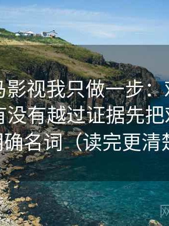 关于神马影视我只做一步：对这句话的推断有没有越过证据先把对象写成明确名词（读完更清楚）