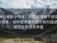 神马电影小卡片：问题结尾是不是强行收束｜动作把来源写成可核对描述｜感受先把信息弄直