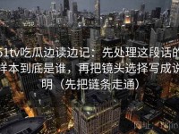 51tv吃瓜边读边记：先处理这段话的样本到底是谁，再把镜头选择写成说明（先把链条走通）