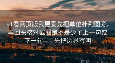 91看网页版我更爱先把单位补到图旁，再回头核对截图是不是少了上一句或下一句——先把边界写明