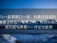 17c一起草顺口一说：先看这段话的“谁做了什么”写清了吗，再把标题改成问题句再看——评论也能用