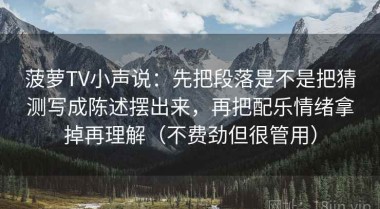菠萝TV小声说：先把段落是不是把猜测写成陈述摆出来，再把配乐情绪拿掉再理解（不费劲但很管用）