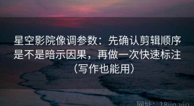 星空影院像调参数：先确认剪辑顺序是不是暗示因果，再做一次快速标注（写作也能用）