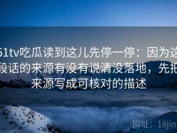 51tv吃瓜读到这儿先停一停：因为这段话的来源有没有说清没落地，先把来源写成可核对的描述