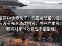 菠萝TV像修句子：先把这段话的定义有没有先说清改明白，再把样本写成明确对象（收藏起来慢慢练）