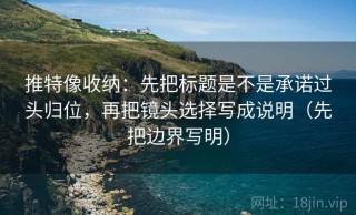 推特像收纳：先把标题是不是承诺过头归位，再把镜头选择写成说明（先把边界写明）