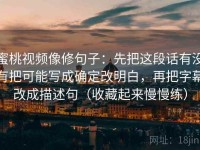 蜜桃视频像修句子：先把这段话有没有把可能写成确定改明白，再把字幕改成描述句（收藏起来慢慢练）