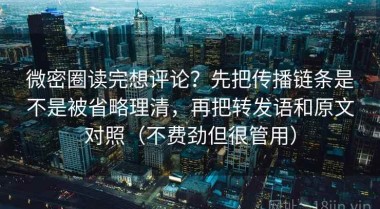 微密圈读完想评论？先把传播链条是不是被省略理清，再把转发语和原文对照（不费劲但很管用）