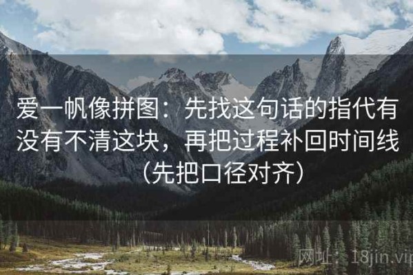爱一帆像拼图：先找这句话的指代有没有不清这块，再把过程补回时间线（先把口径对齐）