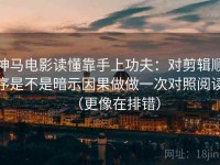 神马电影读懂靠手上功夫：对剪辑顺序是不是暗示因果做做一次对照阅读（更像在排错）