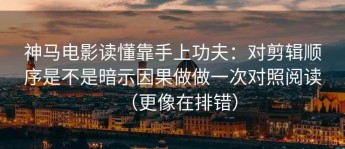 神马电影读懂靠手上功夫：对剪辑顺序是不是暗示因果做做一次对照阅读（更像在排错）