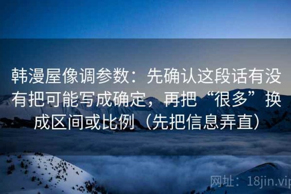 韩漫屋像调参数：先确认这段话有没有把可能写成确定，再把“很多”换成区间或比例（先把信息弄直）