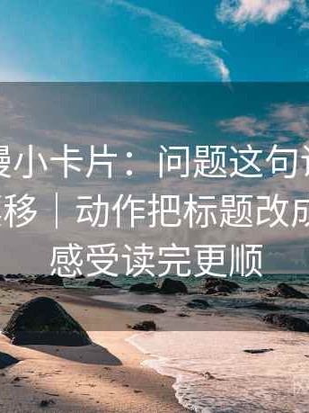 风车动漫小卡片：问题这句话的对象有没有漂移｜动作把标题改成问题句｜感受读完更顺