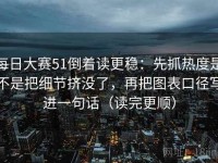 每日大赛51倒着读更稳：先抓热度是不是把细节挤没了，再把图表口径写进一句话（读完更顺）