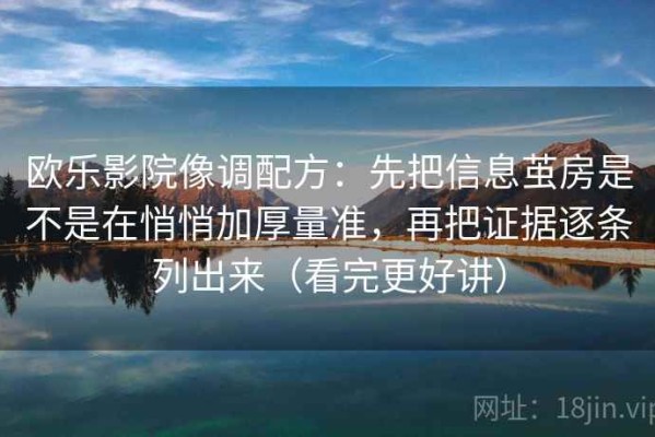 欧乐影院像调配方：先把信息茧房是不是在悄悄加厚量准，再把证据逐条列出来（看完更好讲）