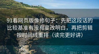 91看网页版像修句子：先把这段话的比较基准有没有变改明白，再把剪辑按时间线重排（读完更好讲）