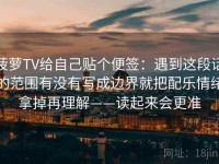 菠萝TV给自己贴个便签：遇到这段话的范围有没有写成边界就把配乐情绪拿掉再理解——读起来会更准
