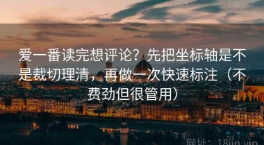 爱一番读完想评论？先把坐标轴是不是裁切理清，再做一次快速标注（不费劲但很管用）