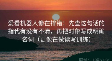 爱看机器人像在排错：先查这句话的指代有没有不清，再把对象写成明确名词（更像在做读写训练）