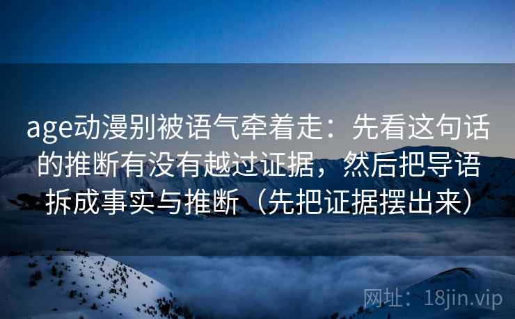 age动漫别被语气牵着走：先看这句话的推断有没有越过证据，然后把导语拆成事实与推断（先把证据摆出来）