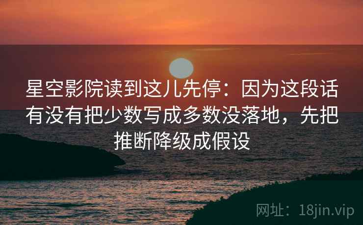 星空影院读到这儿先停:因为这段话有没有把少数写成多数没落地,先把推断降级成假设 星空影院读到这儿先停:因为这段话有没有把少数写成多数没落地,先把推断降级成假设