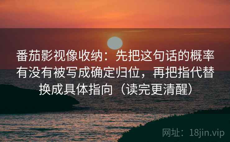 番茄影视像收纳:先把这句话的概率有没有被写成确定归位,再把指代替换成具体指向(读完更清醒) 番茄影视像收纳:先把这句话的概率有没有被写成确定归位,再把指代替换成具体指向(读完更清醒)