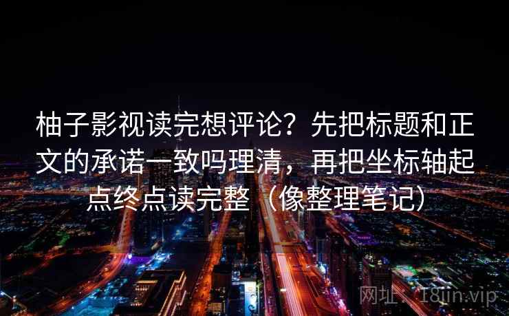 柚子影视读完想评论？先把标题和正文的承诺一致吗理清，再把坐标轴起点终点读完整（像整理笔记）
