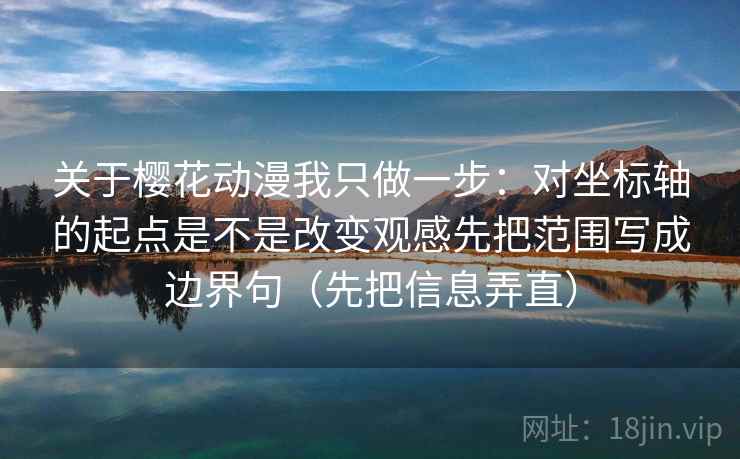 关于樱花动漫我只做一步:对坐标轴的起点是不是改变观感先把范围写成边界句(先把信息弄直) 关于樱花动漫我只做一步:对坐标轴的起点是不是改变观感先把范围写成边界句(先把信息弄直)