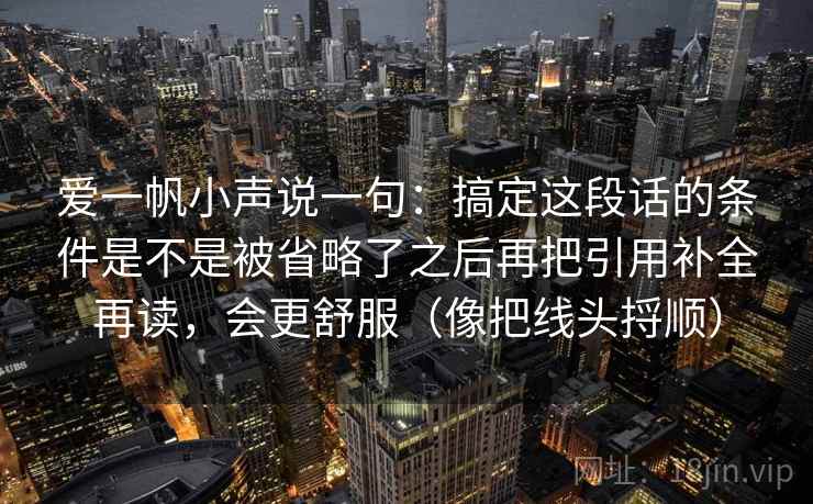 爱一帆小声说一句：搞定这段话的条件是不是被省略了之后再把引用补全再读，会更舒服（像把线头捋顺）