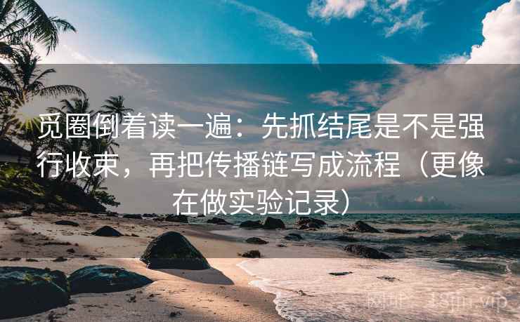 觅圈倒着读一遍:先抓结尾是不是强行收束,再把传播链写成流程(更像在做实验记录) 觅圈倒着读一遍:先抓结尾是不是强行收束,再把传播链写成流程(更像在做实验记录)