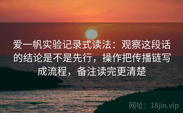爱一帆实验记录式读法：观察这段话的结论是不是先行，操作把传播链写成流程，备注读完更清楚
