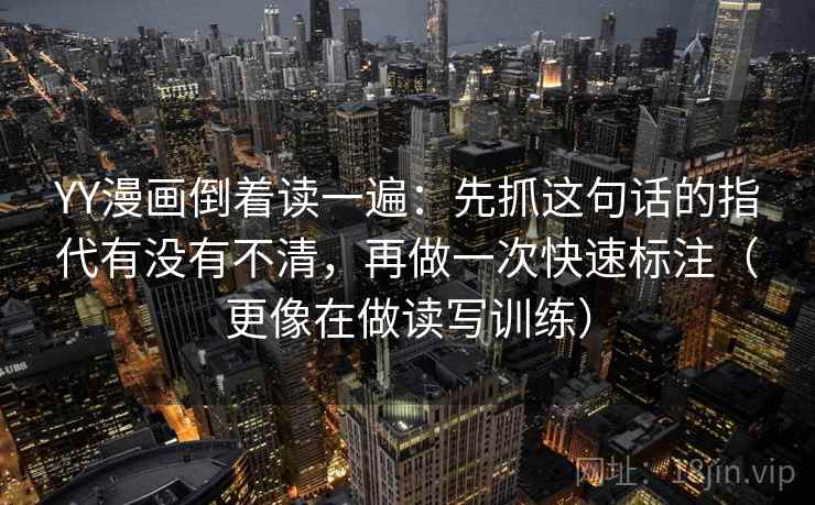 YY漫画倒着读一遍：先抓这句话的指代有没有不清，再做一次快速标注（更像在做读写训练）