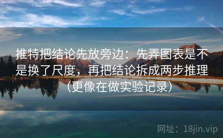 推特把结论先放旁边:先弄图表是不是换了尺度,再把结论拆成两步推理(更像在做实验记录) 推特把结论先放旁边:先弄图表是不是换了尺度,再把结论拆成两步推理(更像在做实验记录)