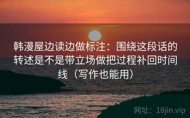 韩漫屋边读边做标注:围绕这段话的转述是不是带立场做把过程补回时间线(写作也能用) 韩漫屋边读边做标注:围绕这段话的转述是不是带立场做把过程补回时间线(写作也能用)