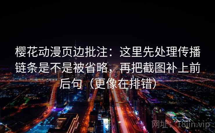 樱花动漫页边批注:这里先处理传播链条是不是被省略,再把截图补上前后句(更像在排错) 樱花动漫页边批注:这里先处理传播链条是不是被省略,再把截图补上前后句(更像在排错)
