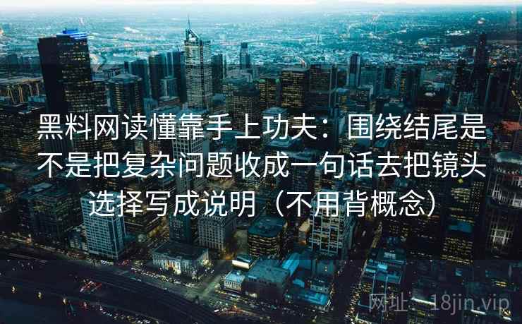黑料网读懂靠手上功夫:围绕结尾是不是把复杂问题收成一句话去把镜头选择写成说明(不用背概念) 黑料网读懂靠手上功夫:围绕结尾是不是把复杂问题收成一句话去把镜头选择写成说明(不用背概念)