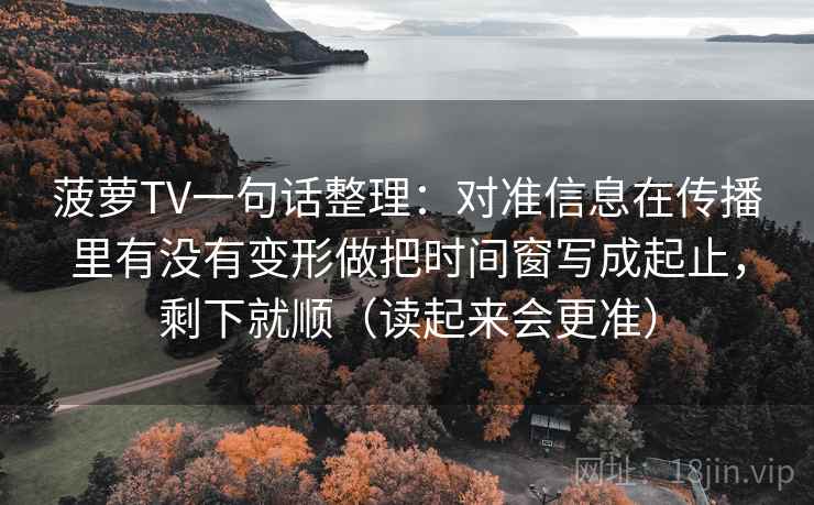 菠萝TV一句话整理：对准信息在传播里有没有变形做把时间窗写成起止，剩下就顺（读起来会更准）
