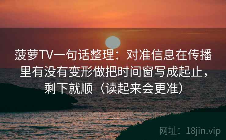 菠萝TV一句话整理：对准信息在传播里有没有变形做把时间窗写成起止，剩下就顺（读起来会更准）