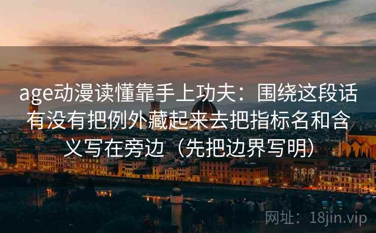 age动漫读懂靠手上功夫:围绕这段话有没有把例外藏起来去把指标名和含义写在旁边(先把边界写明) age动漫读懂靠手上功夫:围绕这段话有没有把例外藏起来去把指标名和含义写在旁边(先把边界写明)