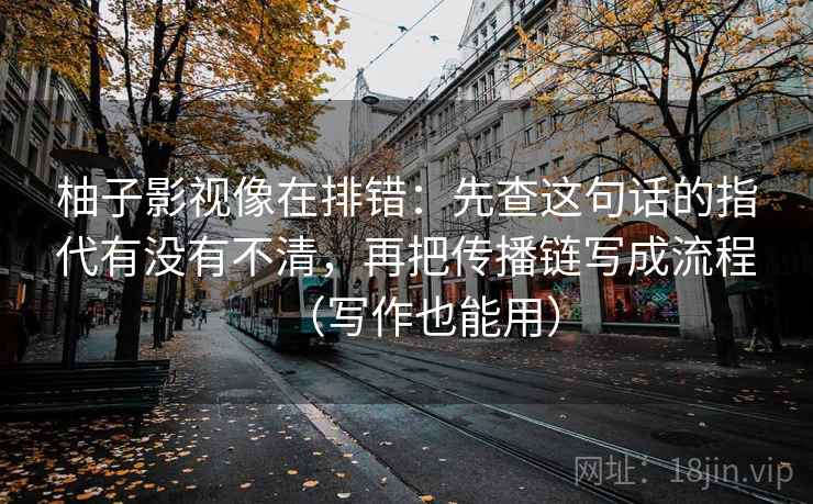 柚子影视像在排错：先查这句话的指代有没有不清，再把传播链写成流程（写作也能用）
