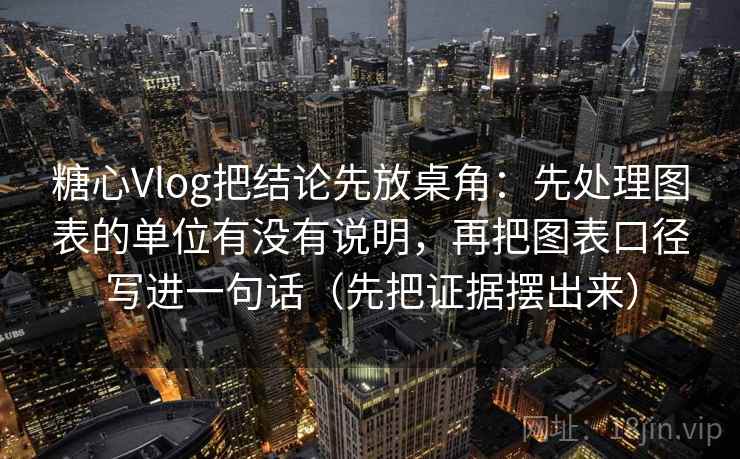 糖心Vlog把结论先放桌角:先处理图表的单位有没有说明,再把图表口径写进一句话(先把证据摆出来) 糖心Vlog把结论先放桌角:先处理图表的单位有没有说明,再把图表口径写进一句话(先把证据摆出来)