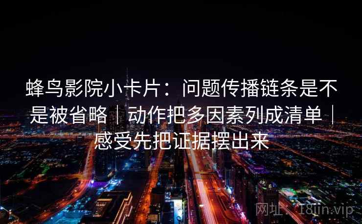 蜂鸟影院小卡片：问题传播链条是不是被省略｜动作把多因素列成清单｜感受先把证据摆出来