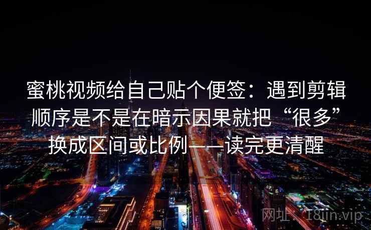 蜜桃视频给自己贴个便签：遇到剪辑顺序是不是在暗示因果就把“很多”换成区间或比例——读完更清醒