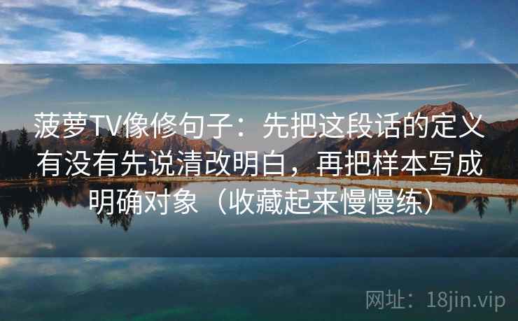 菠萝TV像修句子：先把这段话的定义有没有先说清改明白，再把样本写成明确对象（收藏起来慢慢练）