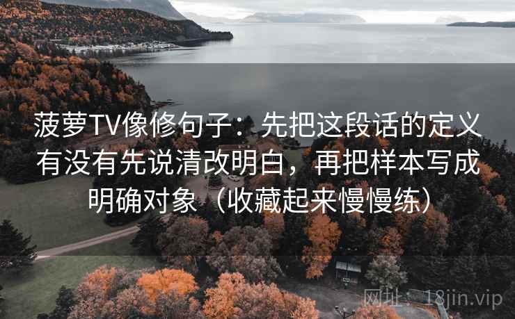菠萝TV像修句子：先把这段话的定义有没有先说清改明白，再把样本写成明确对象（收藏起来慢慢练）