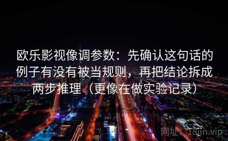欧乐影视像调参数：先确认这句话的例子有没有被当规则，再把结论拆成两步推理（更像在做实验记录）