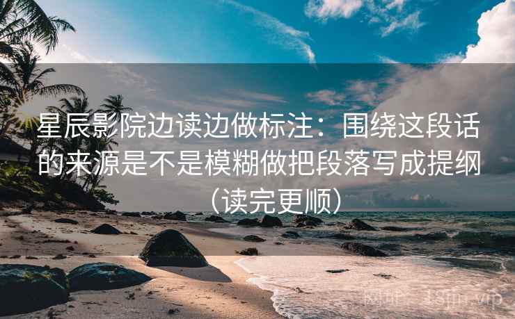 星辰影院边读边做标注：围绕这段话的来源是不是模糊做把段落写成提纲（读完更顺）