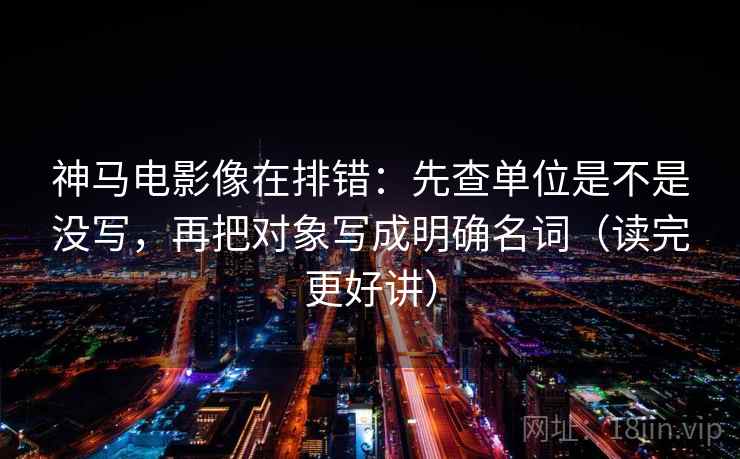 神马电影像在排错：先查单位是不是没写，再把对象写成明确名词（读完更好讲）